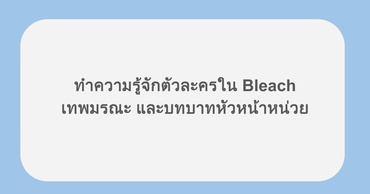 ทำความรู้จักตัวละครใน Bleach เทพมรณะ และบทบาทหัวหน้าหน่วย