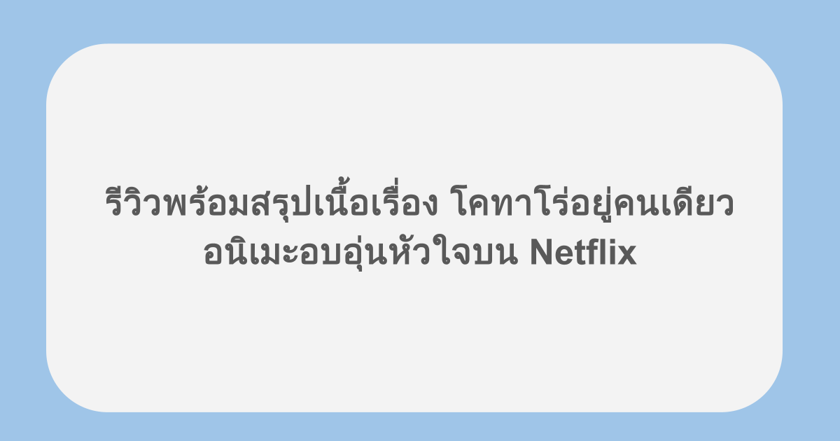 รีวิวพร้อมสรุปเนื้อเรื่อง โคทาโร่อยู่คนเดียว อนิเมะอบอุ่นหัวใจบน Netflix